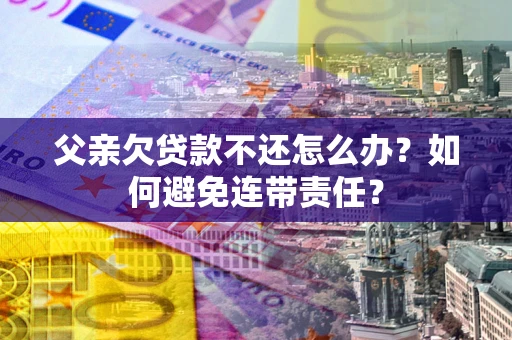北京父亲欠贷款不还怎么办？如何避免连带责任？