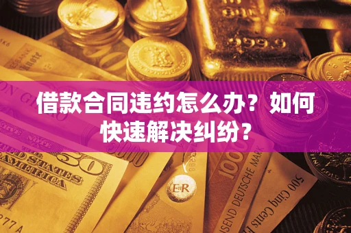 北京借款合同违约怎么办？如何快速解决纠纷？
