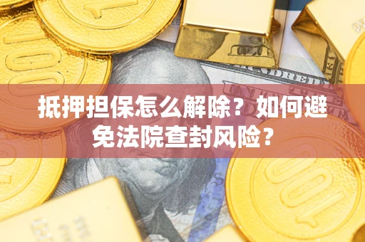 北京抵押担保怎么解除？如何避免法院查封风险？