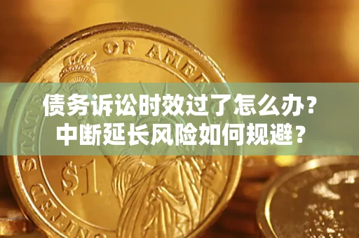 北京债务诉讼时效过了怎么办？中断延长风险如何规避？