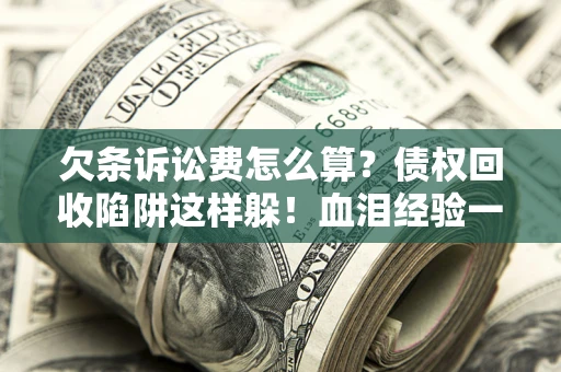 北京欠条诉讼费怎么算？债权回收陷阱这样躲！血泪经验一次讲透