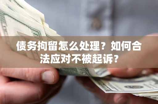 北京债务拘留怎么处理？如何合法应对不被起诉？