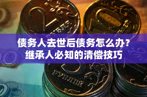 北京债务人去世后债务怎么办？继承人必知的清偿技巧